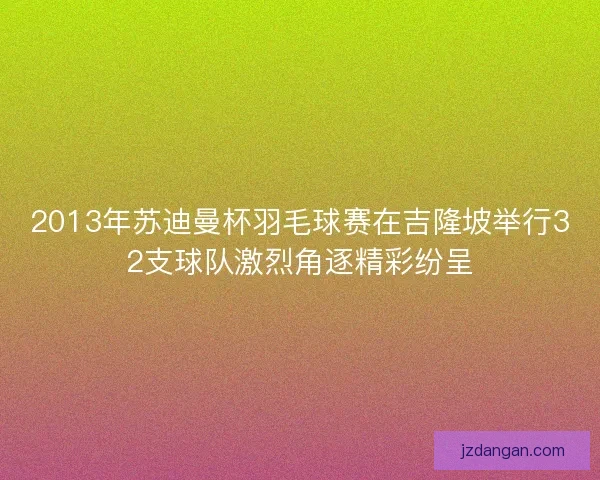 2013年苏迪曼杯羽毛球赛在吉隆坡举行32支球队激烈角逐精彩纷呈