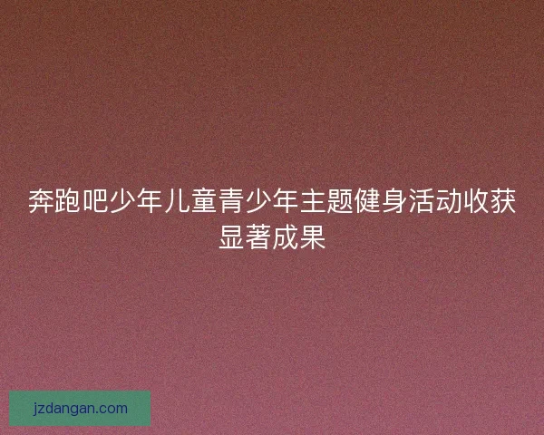 奔跑吧少年儿童青少年主题健身活动收获显著成果