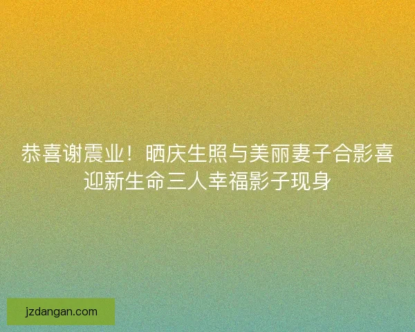 恭喜谢震业！晒庆生照与美丽妻子合影喜迎新生命三人幸福影子现身