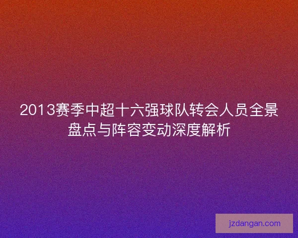 2013赛季中超十六强球队转会人员全景盘点与阵容变动深度解析