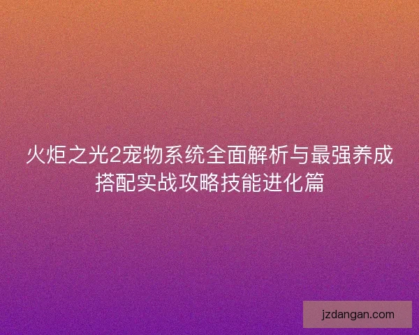 火炬之光2宠物系统全面解析与最强养成搭配实战攻略技能进化篇