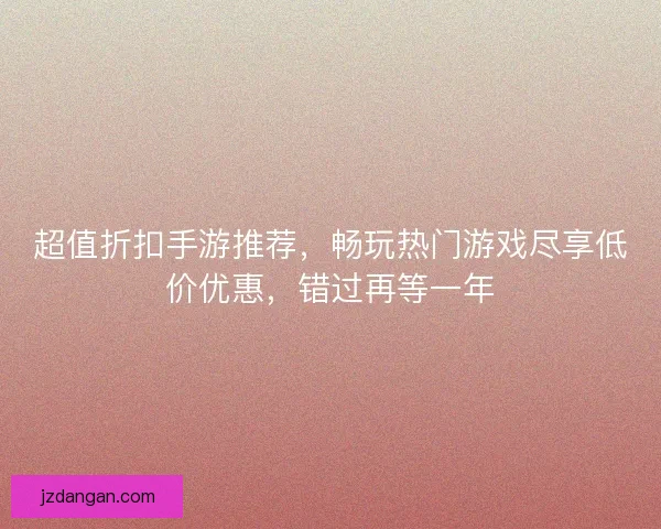 超值折扣手游推荐，畅玩热门游戏尽享低价优惠，错过再等一年
