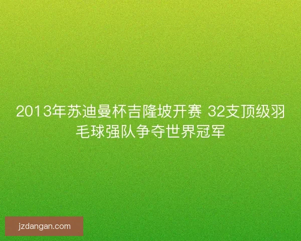2013年苏迪曼杯吉隆坡开赛 32支顶级羽毛球强队争夺世界冠军