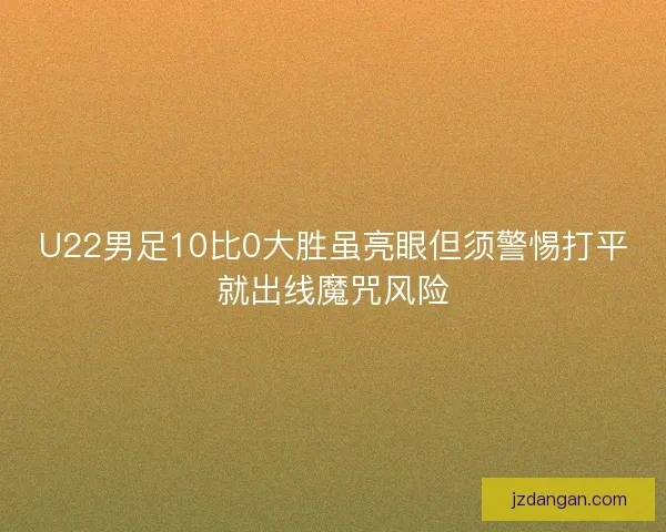 U22男足10比0大胜虽亮眼但须警惕打平就出线魔咒风险