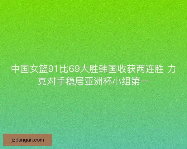 中国女篮91比69大胜韩国收获两连胜 力克对手稳居亚洲杯小组第一