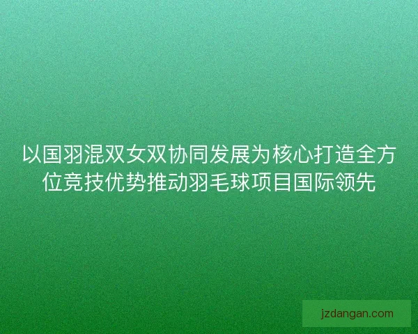 以国羽混双女双协同发展为核心打造全方位竞技优势推动羽毛球项目国际领先