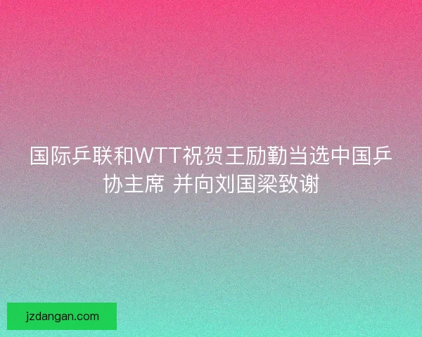 国际乒联和WTT祝贺王励勤当选中国乒协主席 并向刘国梁致谢