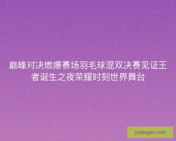 巅峰对决燃爆赛场羽毛球混双决赛见证王者诞生之夜荣耀时刻世界舞台