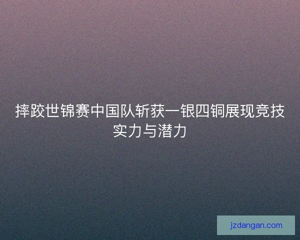摔跤世锦赛中国队斩获一银四铜展现竞技实力与潜力