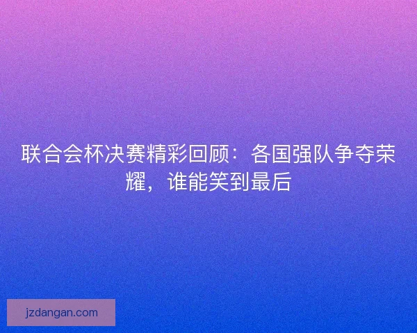 联合会杯决赛精彩回顾：各国强队争夺荣耀，谁能笑到最后