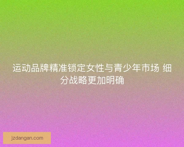 运动品牌精准锁定女性与青少年市场 细分战略更加明确