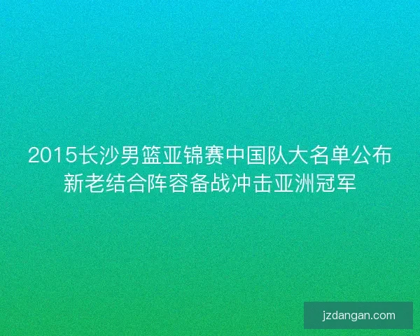 2015长沙男篮亚锦赛中国队大名单公布新老结合阵容备战冲击亚洲冠军