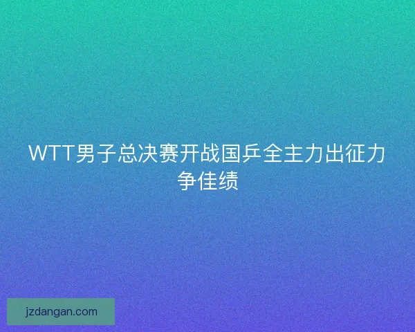 WTT男子总决赛开战国乒全主力出征力争佳绩