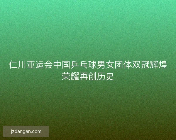 仁川亚运会中国乒乓球男女团体双冠辉煌荣耀再创历史