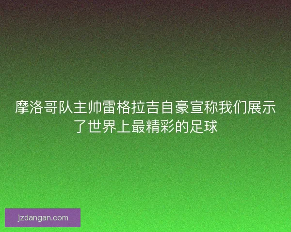 摩洛哥队主帅雷格拉吉自豪宣称我们展示了世界上最精彩的足球