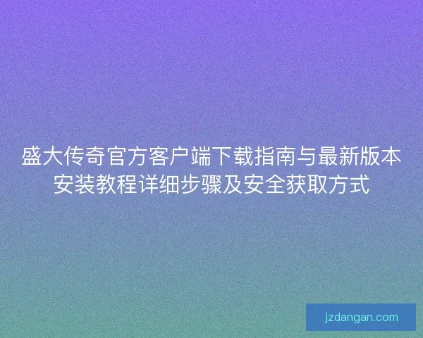 盛大传奇官方客户端下载指南与最新版本安装教程详细步骤及安全获取方式