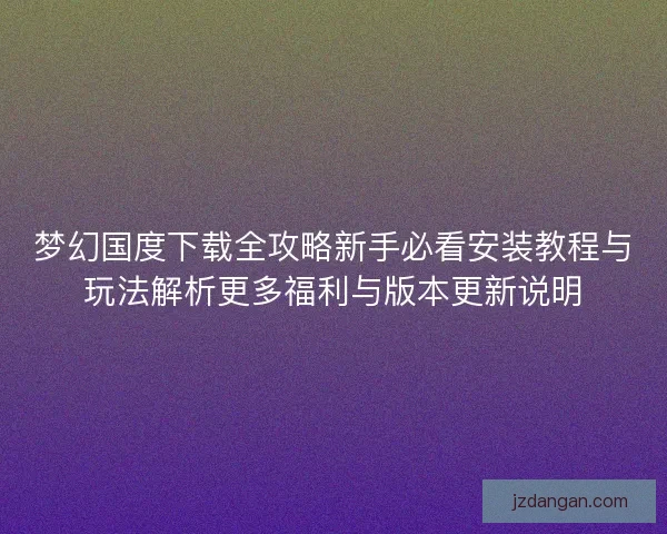 梦幻国度下载全攻略新手必看安装教程与玩法解析更多福利与版本更新说明