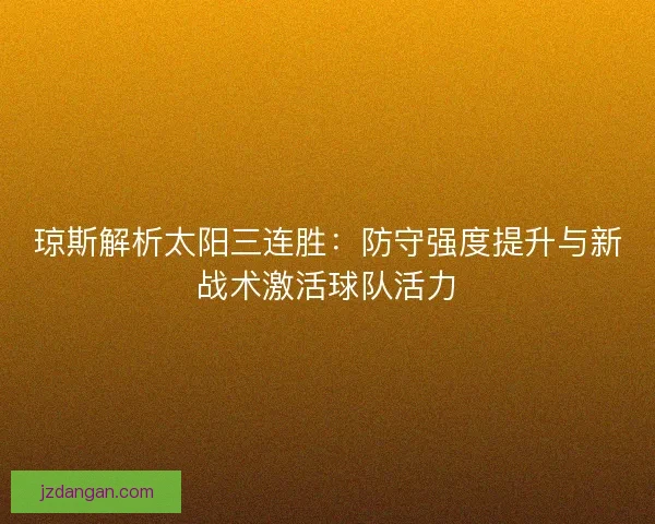 琼斯解析太阳三连胜：防守强度提升与新战术激活球队活力