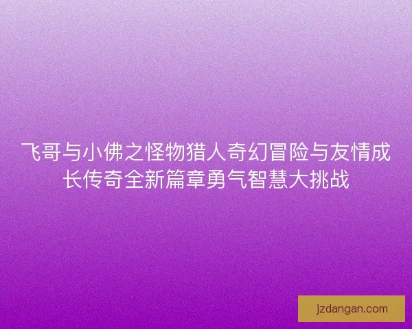 飞哥与小佛之怪物猎人奇幻冒险与友情成长传奇全新篇章勇气智慧大挑战