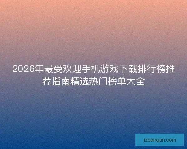 2026年最受欢迎手机游戏下载排行榜推荐指南精选热门榜单大全