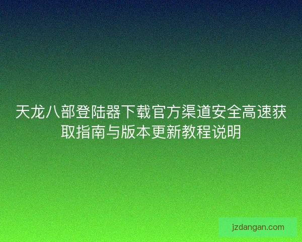 天龙八部登陆器下载官方渠道安全高速获取指南与版本更新教程说明
