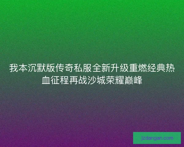 我本沉默版传奇私服全新升级重燃经典热血征程再战沙城荣耀巅峰