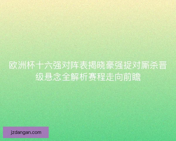 欧洲杯十六强对阵表揭晓豪强捉对厮杀晋级悬念全解析赛程走向前瞻