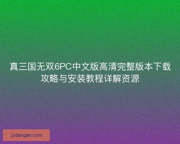 真三国无双6PC中文版高清完整版本下载攻略与安装教程详解资源