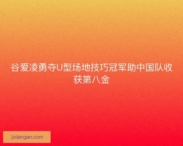谷爱凌勇夺U型场地技巧冠军助中国队收获第八金