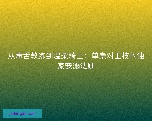从毒舌教练到温柔骑士：单崇对卫枝的独家宠溺法则