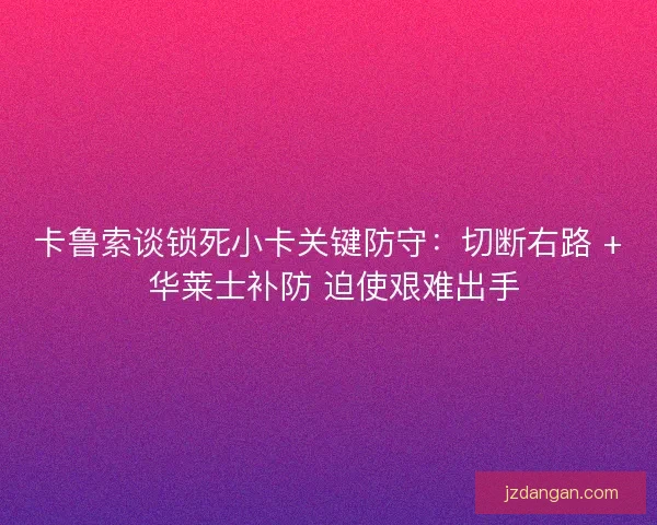 卡鲁索谈锁死小卡关键防守：切断右路 + 华莱士补防 迫使艰难出手