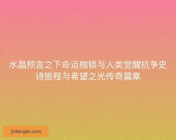 水晶预言之下命运枷锁与人类觉醒抗争史诗旅程与希望之光传奇篇章