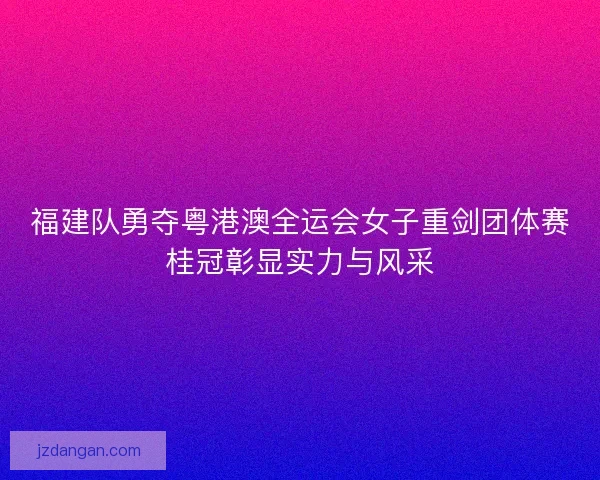 福建队勇夺粤港澳全运会女子重剑团体赛桂冠彰显实力与风采