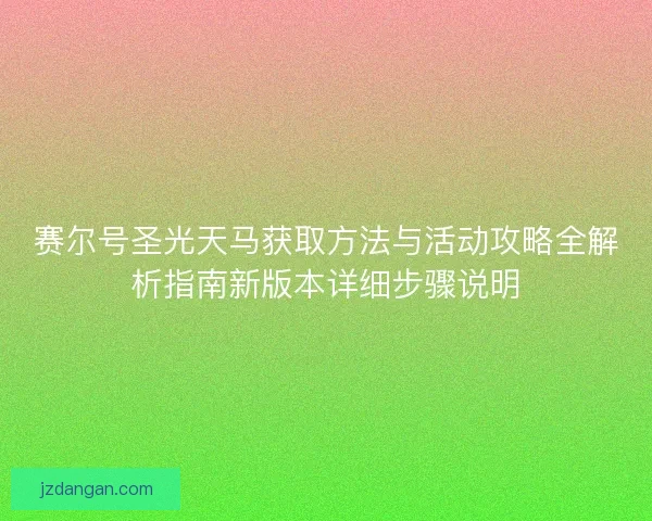 赛尔号圣光天马获取方法与活动攻略全解析指南新版本详细步骤说明 赛尔号圣光天马获取方法与活动攻略全解析指南新版本详细步骤说明