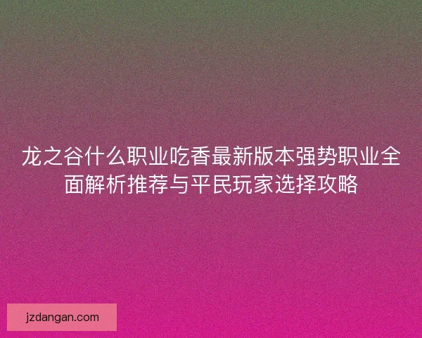 龙之谷什么职业吃香最新版本强势职业全面解析推荐与平民玩家选择攻略