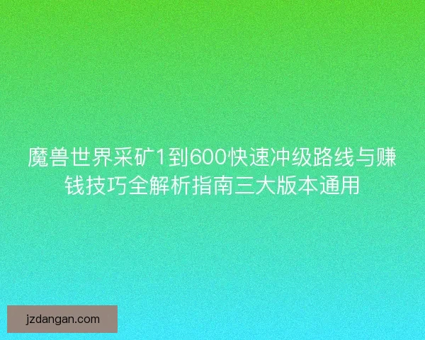 魔兽世界采矿1到600快速冲级路线与赚钱技巧全解析指南三大版本通用