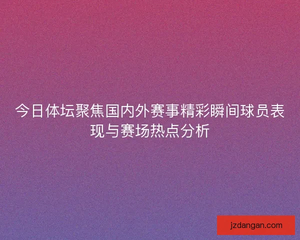 今日体坛聚焦国内外赛事精彩瞬间球员表现与赛场热点分析