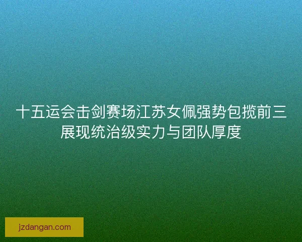 十五运会击剑赛场江苏女佩强势包揽前三展现统治级实力与团队厚度