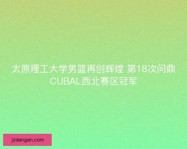太原理工大学男篮再创辉煌 第18次问鼎CUBAL西北赛区冠军