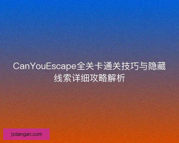 CanYouEscape全关卡通关技巧与隐藏线索详细攻略解析