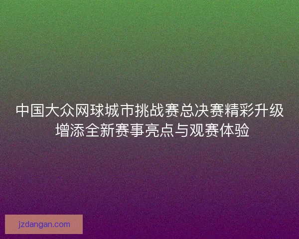 中国大众网球城市挑战赛总决赛精彩升级 增添全新赛事亮点与观赛体验