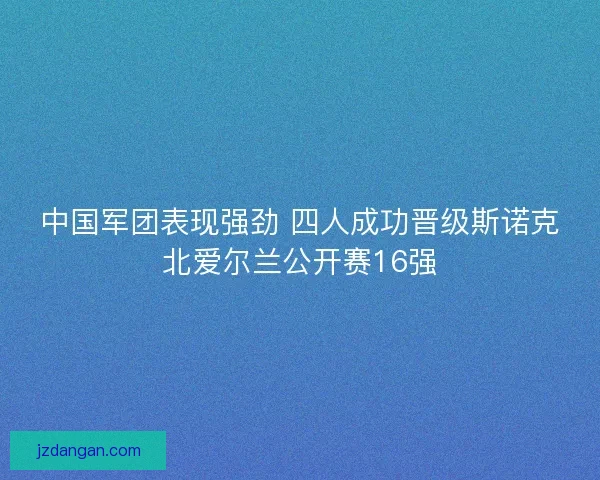中国军团表现强劲 四人成功晋级斯诺克北爱尔兰公开赛16强 中国军团表现强劲 四人成功晋级斯诺克北爱尔兰公开赛16强