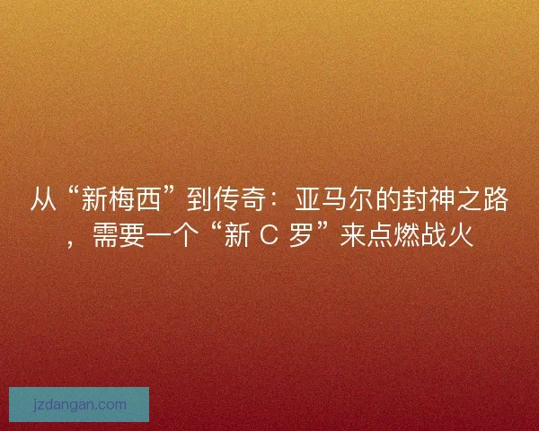 从 “新梅西” 到传奇：亚马尔的封神之路，需要一个 “新 C 罗” 来点燃战火