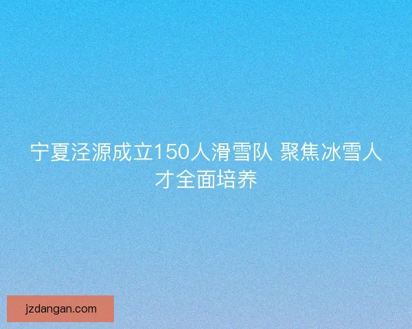 宁夏泾源成立150人滑雪队 聚焦冰雪人才全面培养