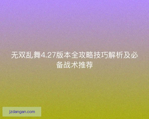无双乱舞4.27版本全攻略技巧解析及必备战术推荐